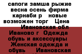 сапоги замша рыжие весна-осень фирма карнаби р37 новые возможен торг › Цена ­ 4 500 - Ивановская обл., Иваново г. Одежда, обувь и аксессуары » Женская одежда и обувь   . Ивановская обл.,Иваново г.